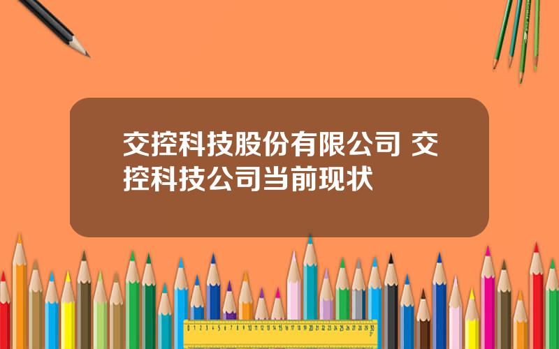 交控科技股份有限公司 交控科技公司当前现状